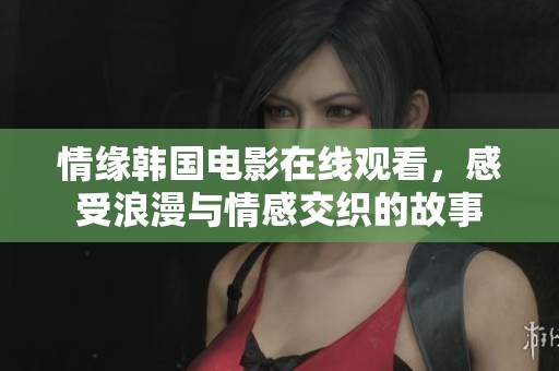 情缘韩国电影在线观看，感受浪漫与情感交织的故事