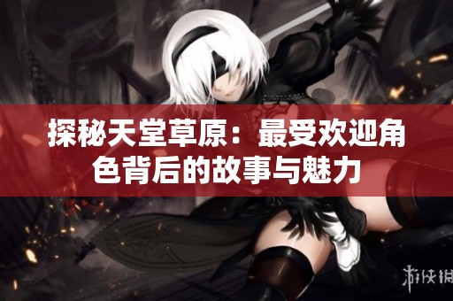 探秘天堂草原：最受欢迎角色背后的故事与魅力