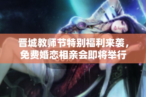 晋城教师节特别福利来袭，免费婚恋相亲会即将举行