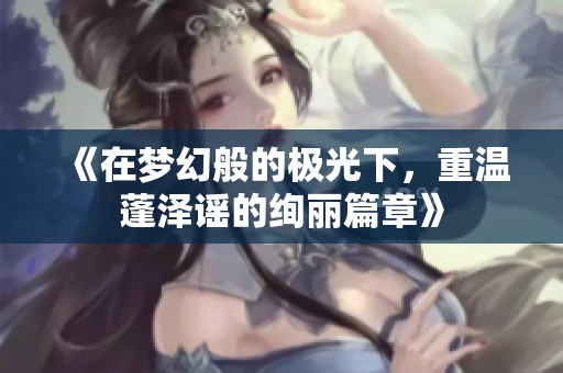 《在梦幻般的极光下，重温蓬泽谣的绚丽篇章》
