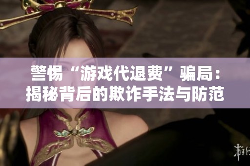 警惕“游戏代退费”骗局：揭秘背后的欺诈手法与防范措施