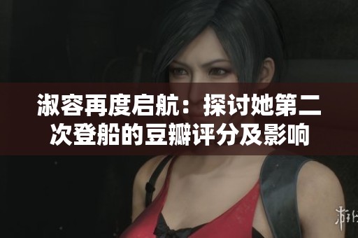 淑容再度启航：探讨她第二次登船的豆瓣评分及影响