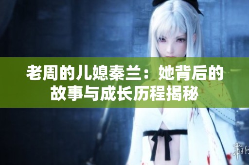 老周的儿媳秦兰：她背后的故事与成长历程揭秘