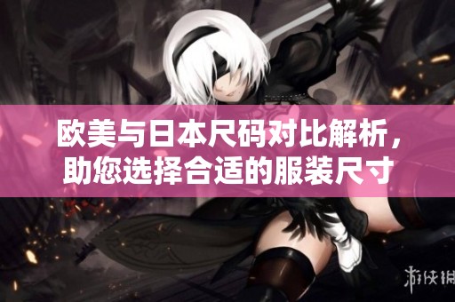 欧美与日本尺码对比解析，助您选择合适的服装尺寸
