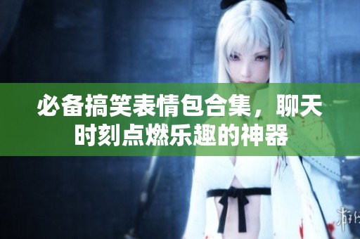 必备搞笑表情包合集，聊天时刻点燃乐趣的神器