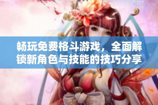 畅玩免费格斗游戏，全面解锁新角色与技能的技巧分享