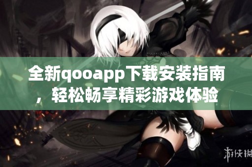 全新qooapp下载安装指南，轻松畅享精彩游戏体验