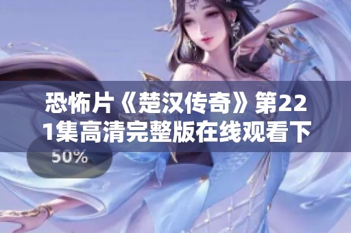 恐怖片《楚汉传奇》第221集高清完整版在线观看下载链接分享