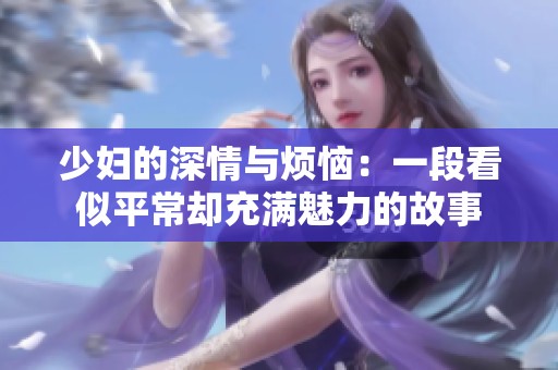 少妇的深情与烦恼：一段看似平常却充满魅力的故事