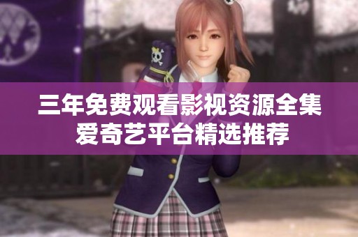 三年免费观看影视资源全集 爱奇艺平台精选推荐