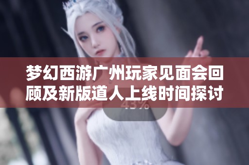 梦幻西游广州玩家见面会回顾及新版道人上线时间探讨