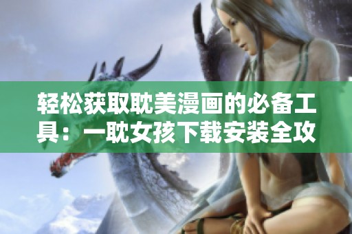 轻松获取耽美漫画的必备工具：一耽女孩下载安装全攻略