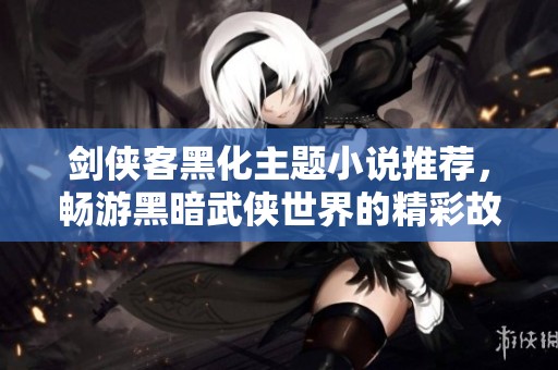 剑侠客黑化主题小说推荐，畅游黑暗武侠世界的精彩故事