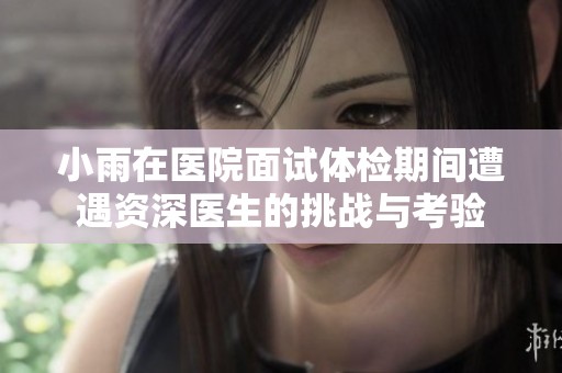 小雨在医院面试体检期间遭遇资深医生的挑战与考验