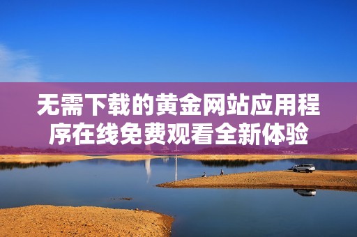无需下载的黄金网站应用程序在线免费观看全新体验