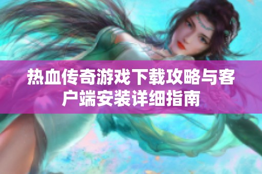 热血传奇游戏下载攻略与客户端安装详细指南