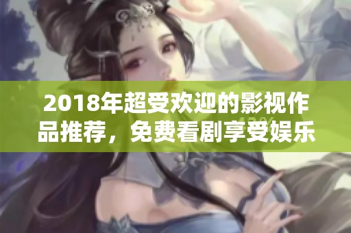 2018年超受欢迎的影视作品推荐，免费看剧享受娱乐时光