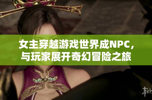 女主穿越游戏世界成NPC，与玩家展开奇幻冒险之旅