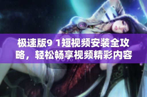 极速版9 1短视频安装全攻略，轻松畅享视频精彩内容！