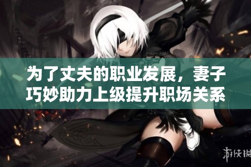 为了丈夫的职业发展，妻子巧妙助力上级提升职场关系