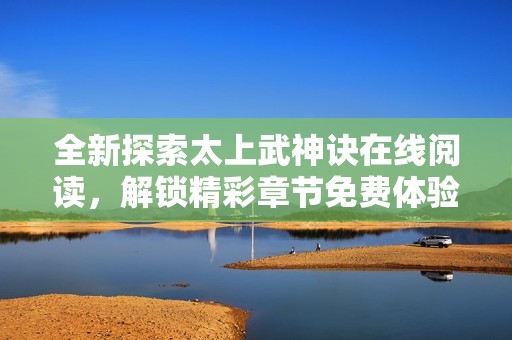 全新探索太上武神诀在线阅读，解锁精彩章节免费体验