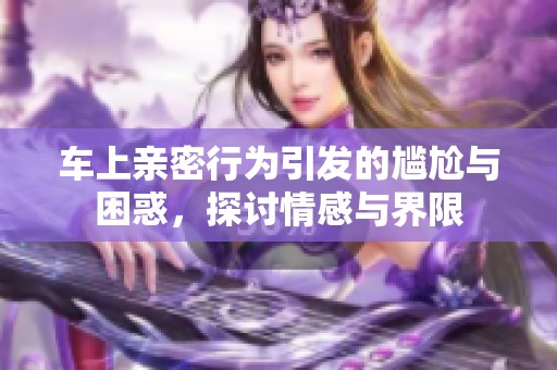 车上亲密行为引发的尴尬与困惑，探讨情感与界限