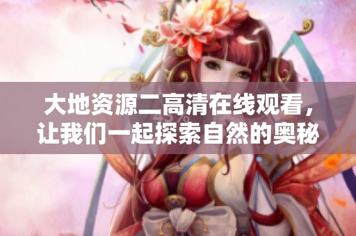 大地资源二高清在线观看，让我们一起探索自然的奥秘