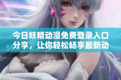 今日妖精动漫免费登录入口分享，让你轻松畅享最新动漫资源