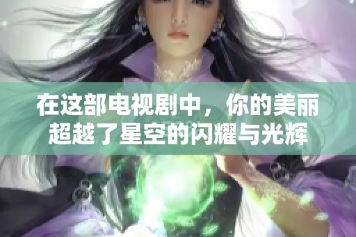 在这部电视剧中，你的美丽超越了星空的闪耀与光辉