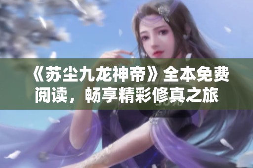 《苏尘九龙神帝》全本免费阅读，畅享精彩修真之旅