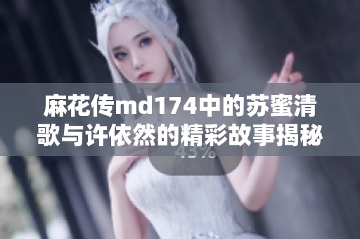 麻花传md174中的苏蜜清歌与许依然的精彩故事揭秘