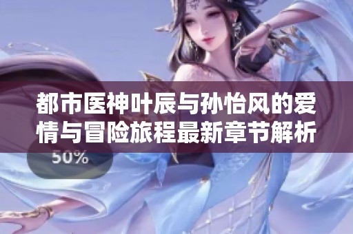 都市医神叶辰与孙怡风的爱情与冒险旅程最新章节解析