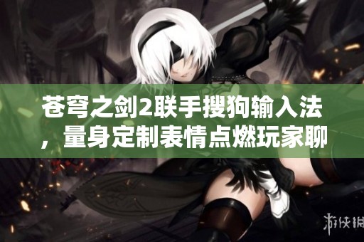 苍穹之剑2联手搜狗输入法，量身定制表情点燃玩家聊天激情