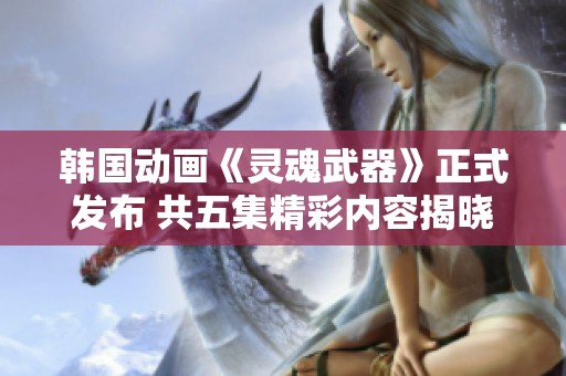 韩国动画《灵魂武器》正式发布 共五集精彩内容揭晓