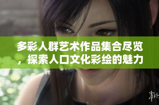 多彩人群艺术作品集合尽览，探索人口文化彩绘的魅力