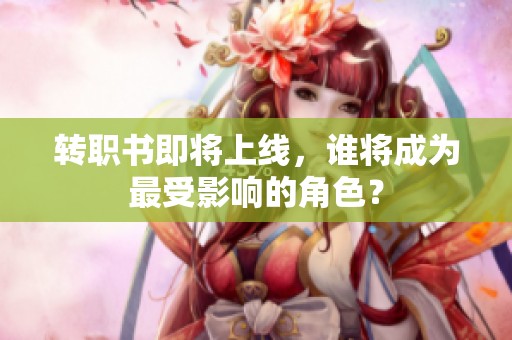 转职书即将上线，谁将成为最受影响的角色？