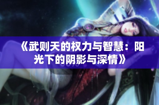 《武则天的权力与智慧：阳光下的阴影与深情》