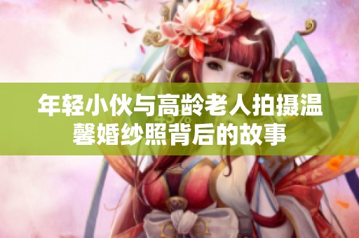 年轻小伙与高龄老人拍摄温馨婚纱照背后的故事