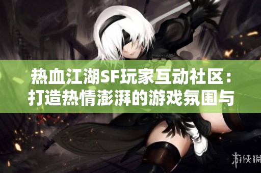 热血江湖SF玩家互动社区：打造热情澎湃的游戏氛围与体验