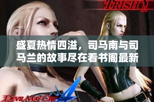 盛夏热情四溢，司马南与司马兰的故事尽在看书阁最新章节中