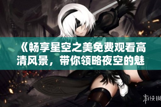《畅享星空之美免费观看高清风景，带你领略夜空的魅力》