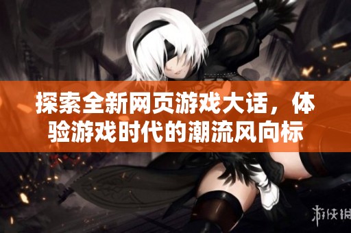 探索全新网页游戏大话，体验游戏时代的潮流风向标