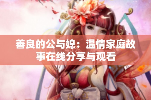 善良的公与媳：温情家庭故事在线分享与观看