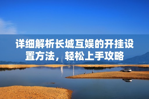 详细解析长城互娱的开挂设置方法，轻松上手攻略