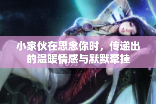 小家伙在思念你时，传递出的温暖情感与默默牵挂