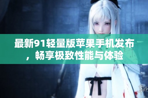最新91轻量版苹果手机发布，畅享极致性能与体验