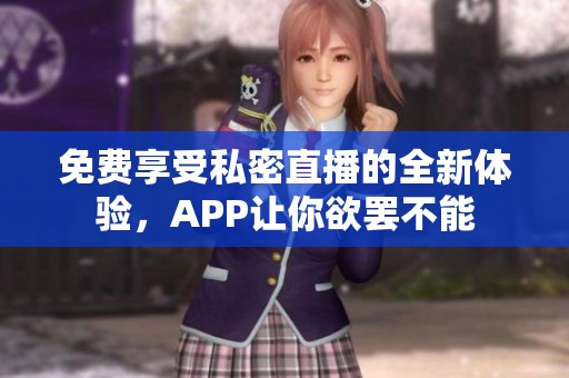 免费享受私密直播的全新体验，APP让你欲罢不能