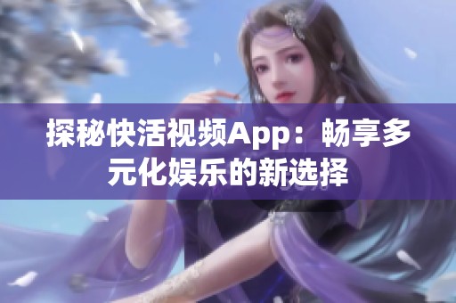 探秘快活视频App：畅享多元化娱乐的新选择