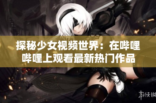 探秘少女视频世界：在哔哩哔哩上观看最新热门作品