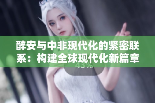 醉安与中非现代化的紧密联系：构建全球现代化新篇章